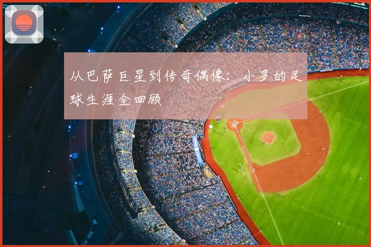 从巴萨巨星到传奇偶像：小罗的足球生涯全回顾