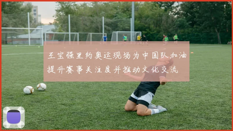 王宝强里约奥运现场为中国队加油提升赛事关注度并推动文化交流