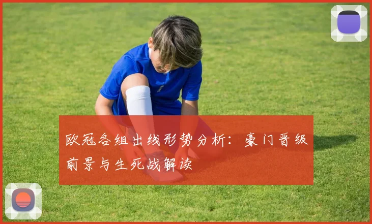 欧冠各组出线形势分析:豪门晋级前景与生死战解读