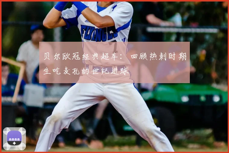 贝尔欧冠经典超车:回顾热刺时期生吃麦孔的世纪进球