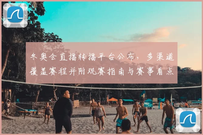 冬奥会直播转播平台公布，多渠道覆盖赛程并附观赛指南与赛事看点解读