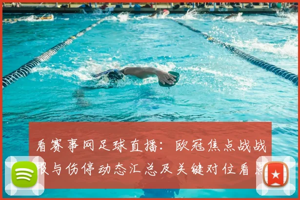 看赛事网足球直播：欧冠焦点战战报与伤停动态汇总及关键对位看点