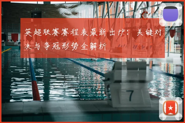 英超联赛赛程表最新出炉：关键对决与争冠形势全解析