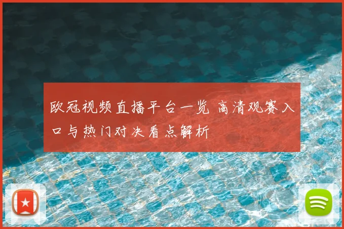 欧冠视频直播平台一览 高清观赛入口与热门对决看点解析