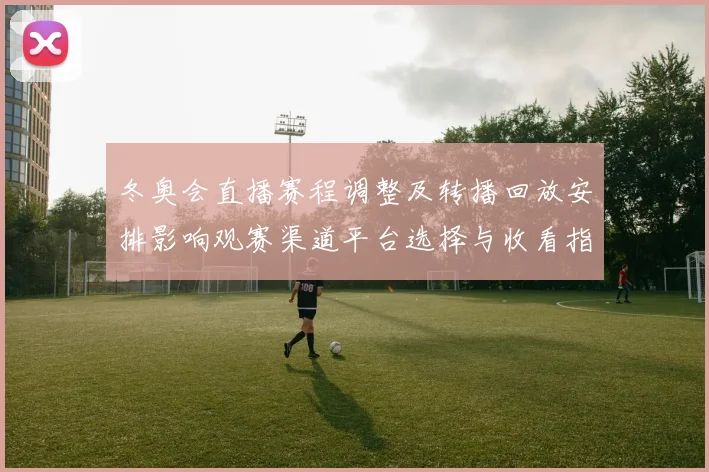 冬奥会直播赛程调整及转播回放安排影响观赛渠道平台选择与收看指南