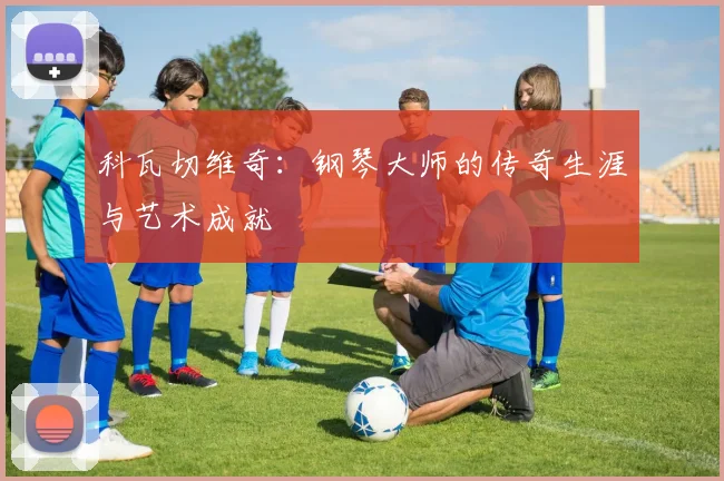 科瓦切维奇：钢琴大师的传奇生涯与艺术成就