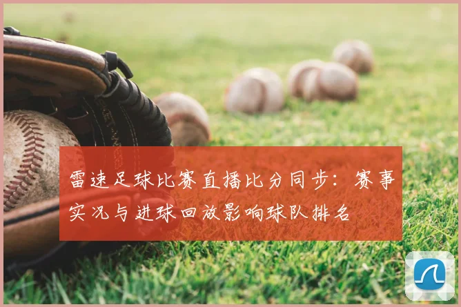 雷速足球比赛直播比分同步：赛事实况与进球回放影响球队排名