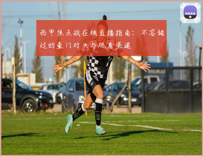 西甲焦点战在线直播指南:不容错过的豪门对决与观看渠道