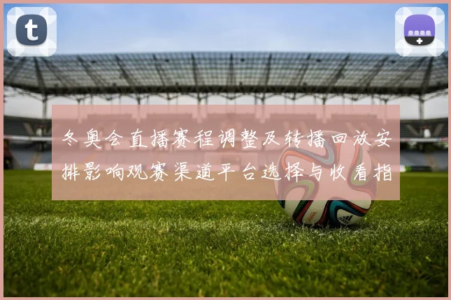 冬奥会直播赛程调整及转播回放安排影响观赛渠道平台选择与收看指南