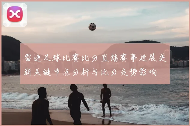 雷速足球比赛比分直播赛事进展更新关键节点分析与比分走势影响