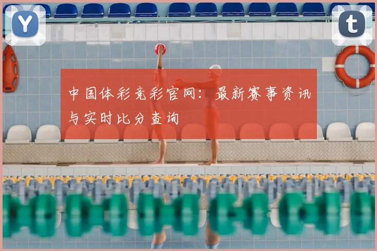 中国体彩竞彩官网：最新赛事资讯与实时比分查询