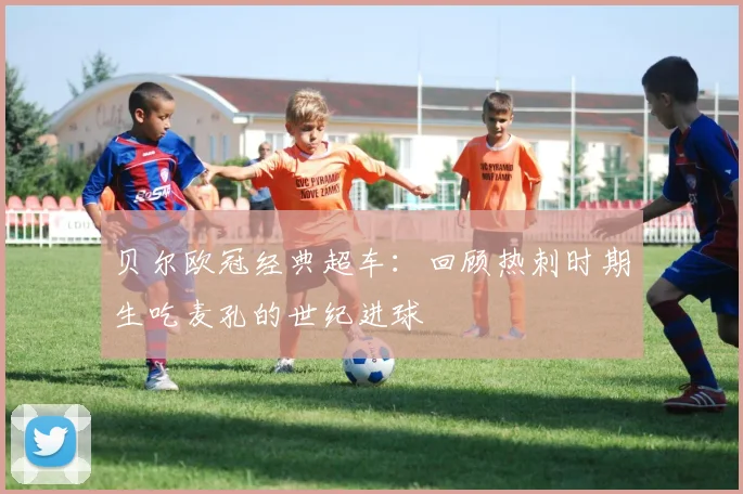 贝尔欧冠经典超车:回顾热刺时期生吃麦孔的世纪进球