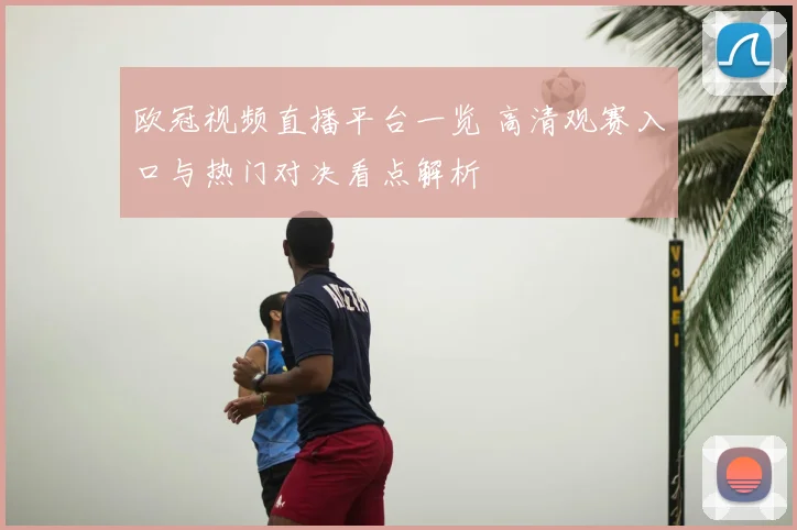 欧冠视频直播平台一览 高清观赛入口与热门对决看点解析