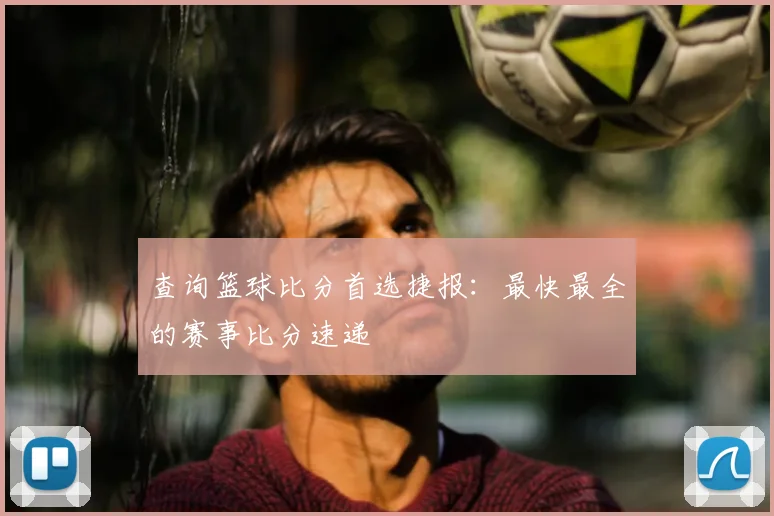 查询篮球比分首选捷报：最快最全的赛事比分速递
