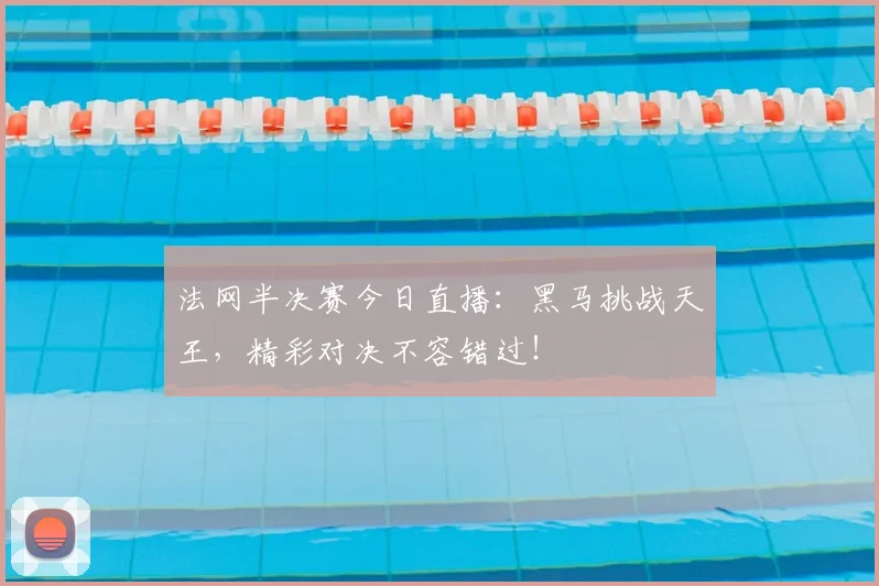 法网半决赛今日直播:黑马挑战天王,精彩对决不容错过!