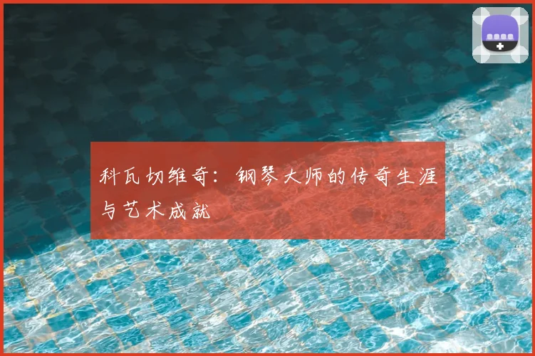 科瓦切维奇：钢琴大师的传奇生涯与艺术成就