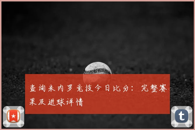 查询米内罗竞技今日比分：完整赛果及进球详情