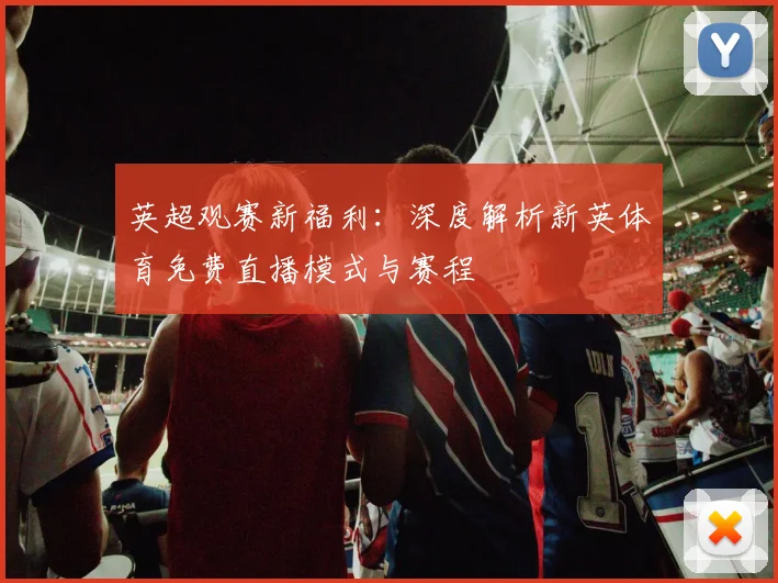 英超观赛新福利：深度解析新英体育免费直播模式与赛程