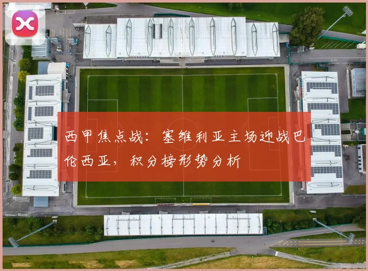 西甲焦点战:塞维利亚主场迎战巴伦西亚,积分榜形势分析