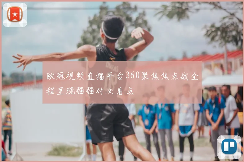 欧冠视频直播平台360聚焦焦点战全程呈现强强对决看点